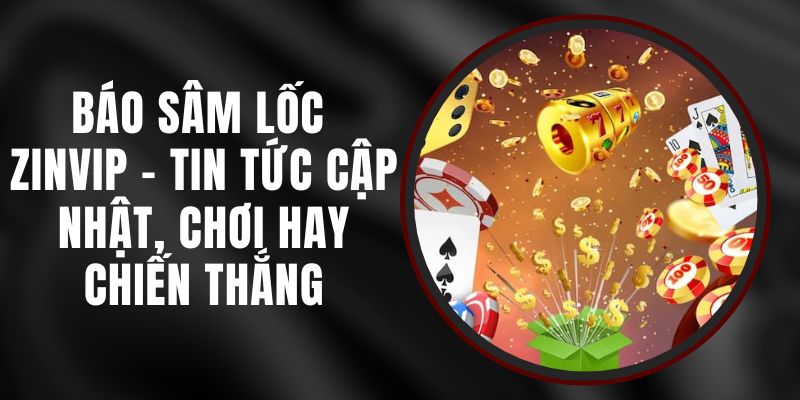 Báo Sâm Lốc Zinvip - Tin Tức Cập Nhật, Chơi Hay Chiến Thắng