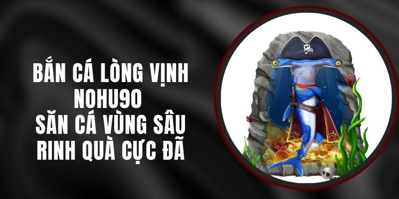 Bắn Cá Lòng Vịnh Nohu90 - Săn Cá Vùng Sâu Rinh Quà Cực Đã