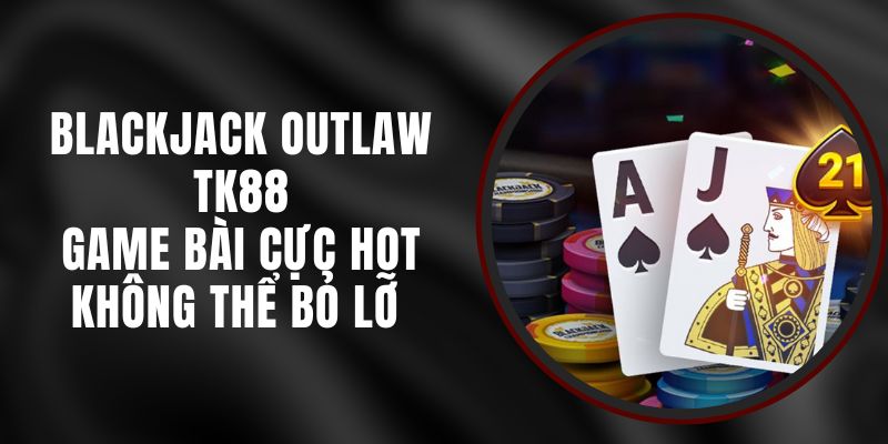 Blackjack Outlaw TK88 - Game Bài Cực Hot Không Thể Bỏ Lỡ 