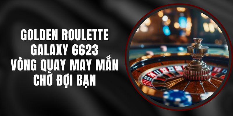 Golden Roulette Galaxy 6623 - Vòng Quay May Mắn Chờ Đợi Bạn