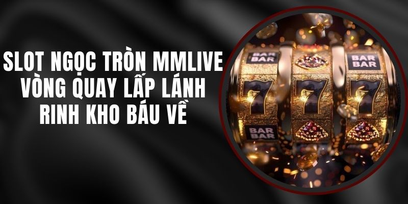 Slot Ngọc Tròn MMLIVE - Vòng Quay Lấp Lánh Rinh Kho Báu Về