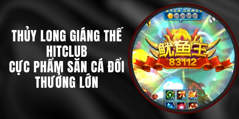 Thủy Long Giáng Thế Hitclub - Cực Phẩm Săn Cá Đổi Thưởng Lớn